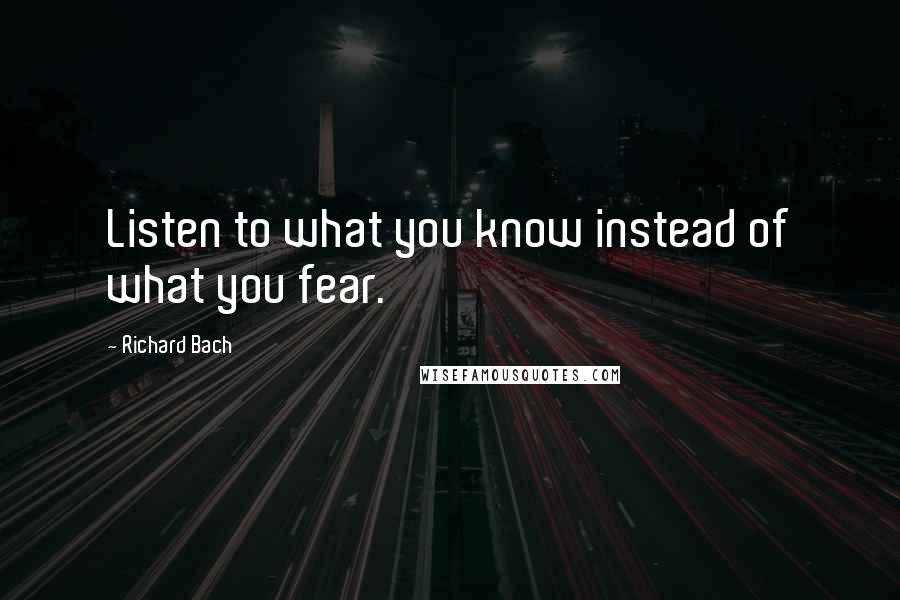 Richard Bach Quotes: Listen to what you know instead of what you fear.