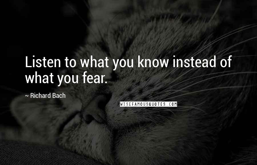 Richard Bach Quotes: Listen to what you know instead of what you fear.