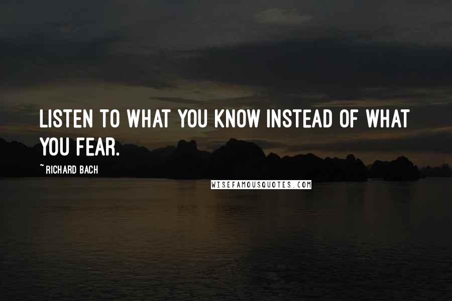 Richard Bach Quotes: Listen to what you know instead of what you fear.