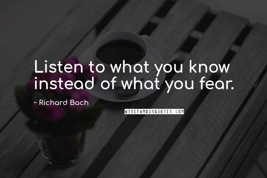 Richard Bach Quotes: Listen to what you know instead of what you fear.