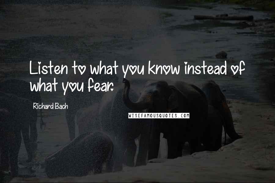 Richard Bach Quotes: Listen to what you know instead of what you fear.
