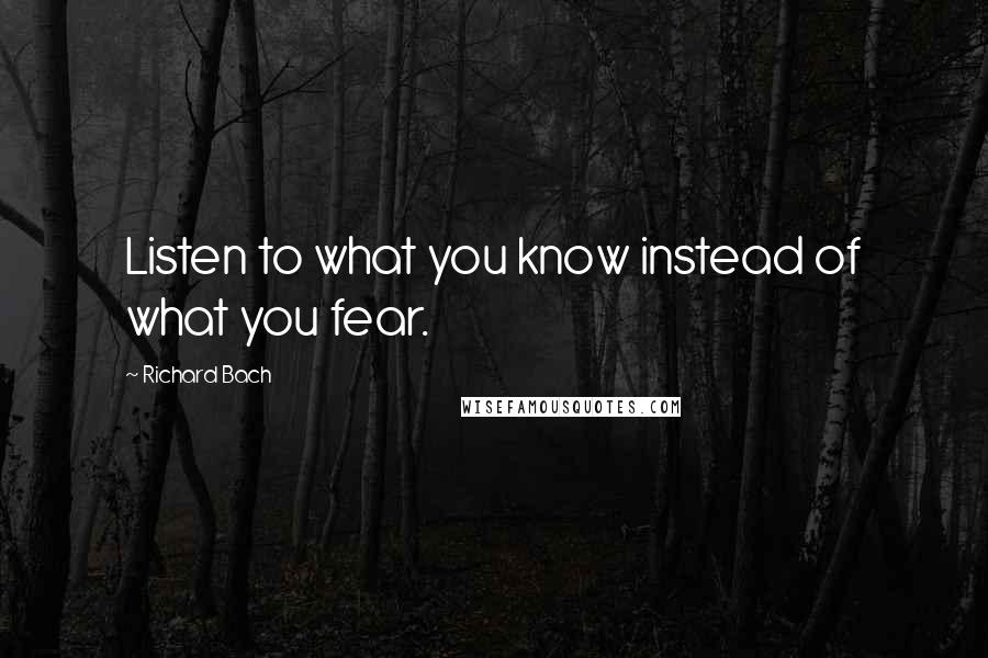 Richard Bach Quotes: Listen to what you know instead of what you fear.