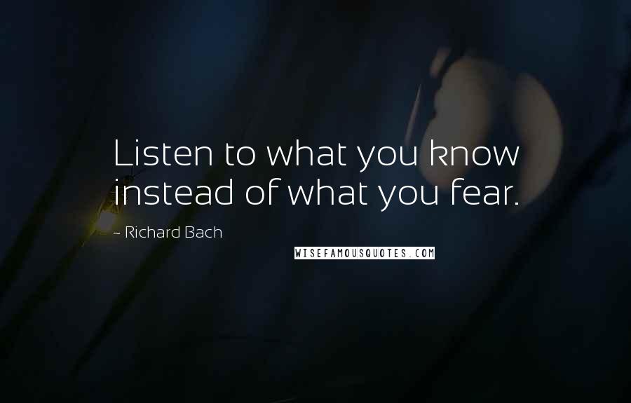 Richard Bach Quotes: Listen to what you know instead of what you fear.