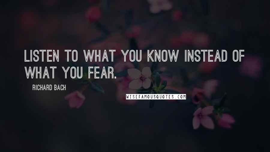 Richard Bach Quotes: Listen to what you know instead of what you fear.