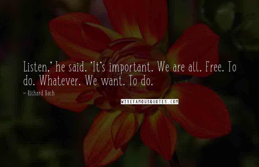 Richard Bach Quotes: Listen,' he said. 'It's important. We are all. Free. To do. Whatever. We want. To do.