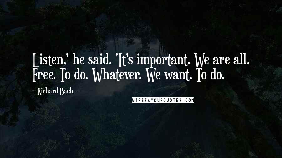 Richard Bach Quotes: Listen,' he said. 'It's important. We are all. Free. To do. Whatever. We want. To do.