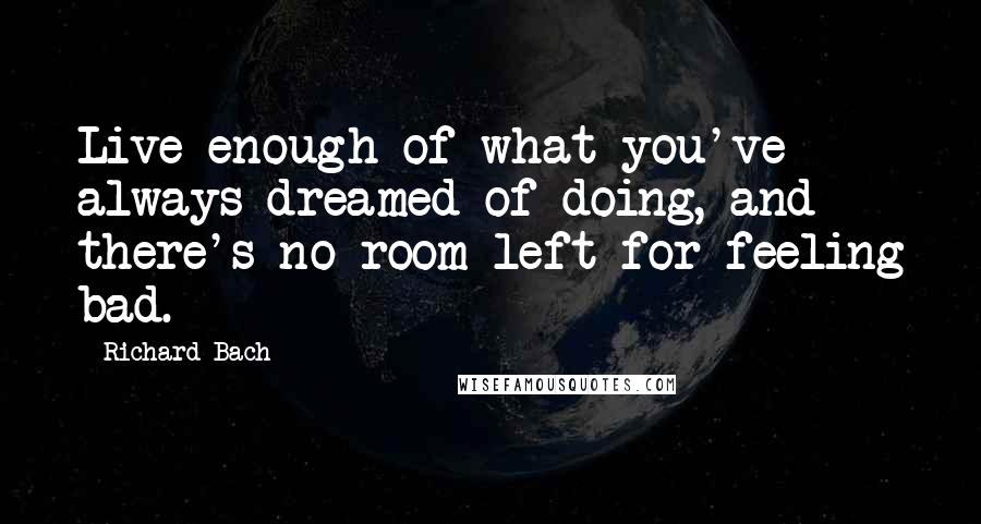 Richard Bach Quotes: Live enough of what you've always dreamed of doing, and there's no room left for feeling bad.