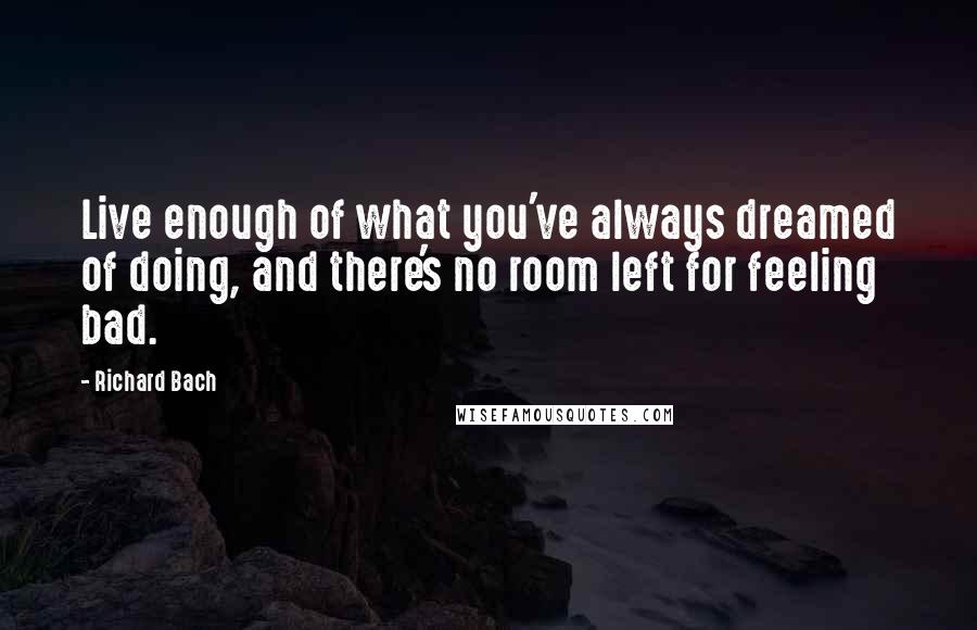 Richard Bach Quotes: Live enough of what you've always dreamed of doing, and there's no room left for feeling bad.