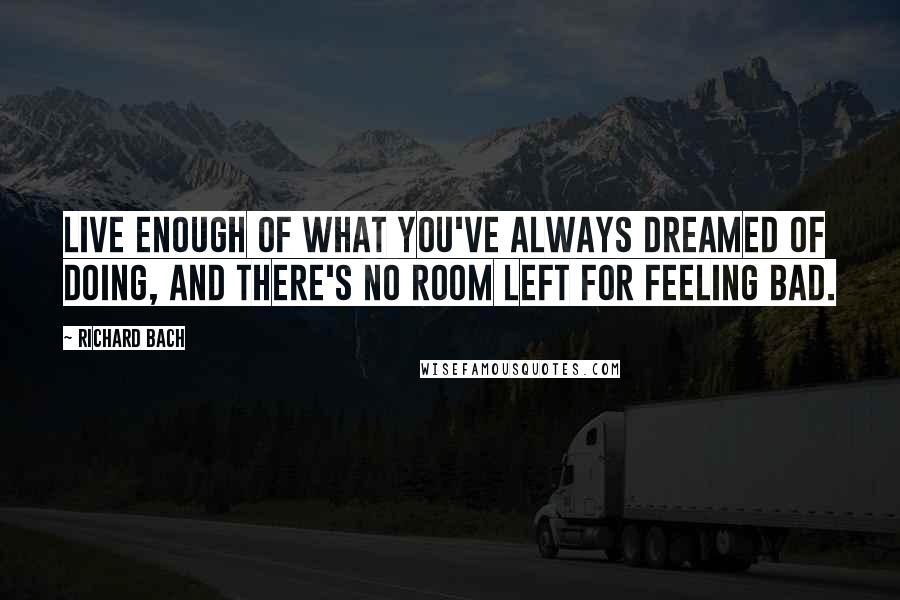 Richard Bach Quotes: Live enough of what you've always dreamed of doing, and there's no room left for feeling bad.