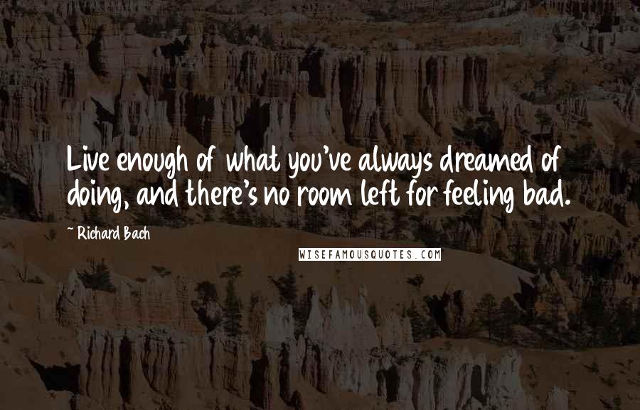 Richard Bach Quotes: Live enough of what you've always dreamed of doing, and there's no room left for feeling bad.