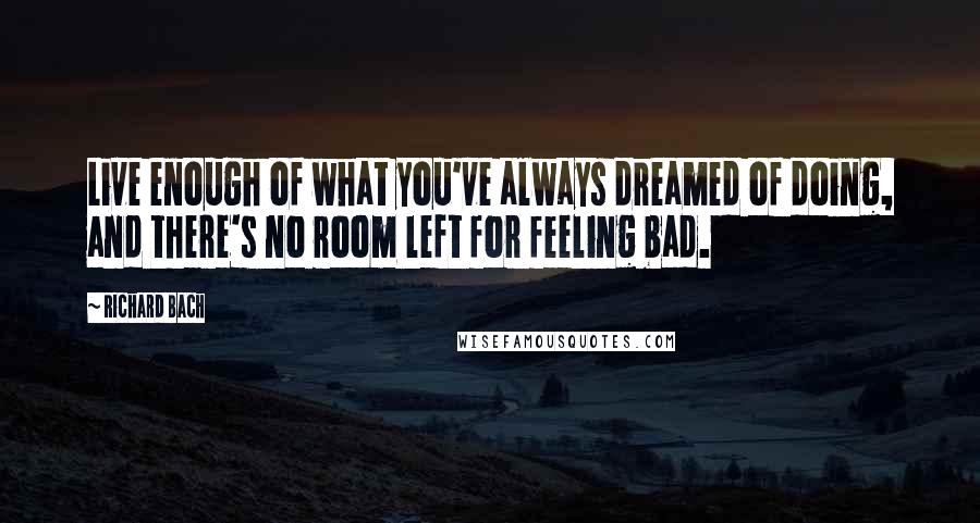 Richard Bach Quotes: Live enough of what you've always dreamed of doing, and there's no room left for feeling bad.