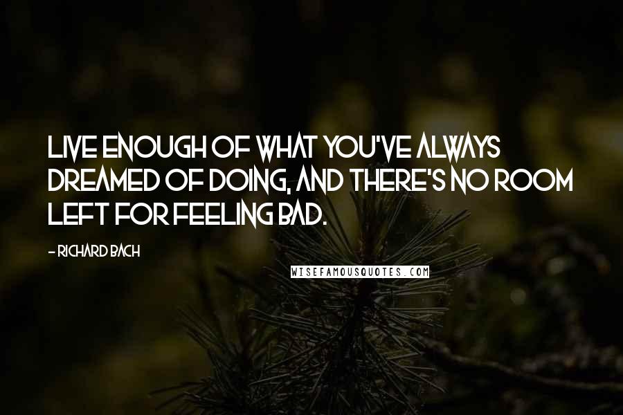 Richard Bach Quotes: Live enough of what you've always dreamed of doing, and there's no room left for feeling bad.