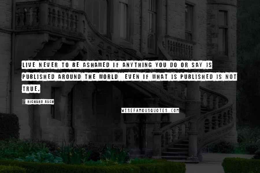 Richard Bach Quotes: Live never to be ashamed if anything you do or say is published around the world  even if what is published is not true.