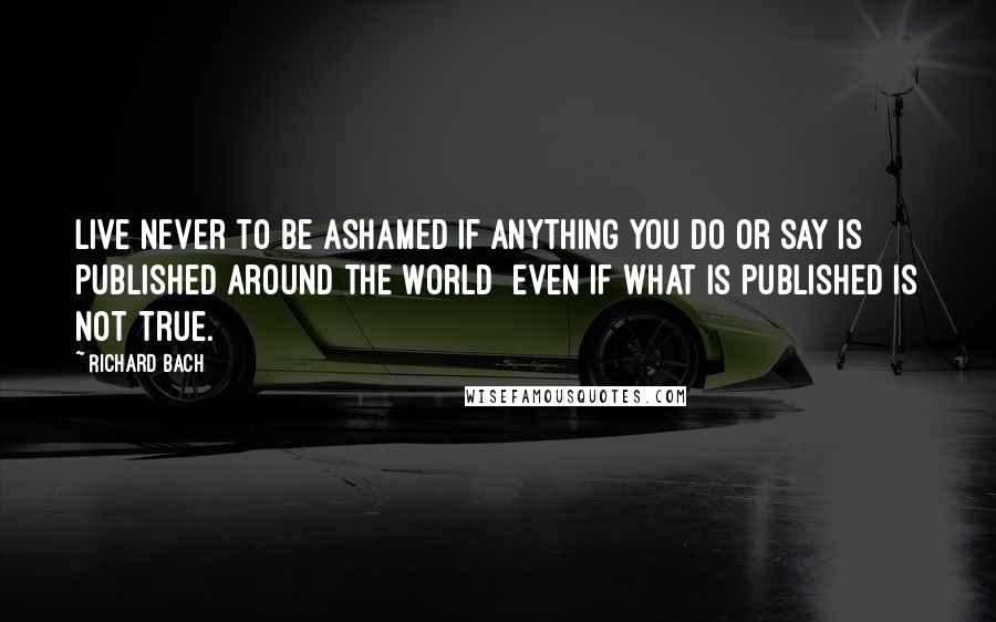 Richard Bach Quotes: Live never to be ashamed if anything you do or say is published around the world  even if what is published is not true.