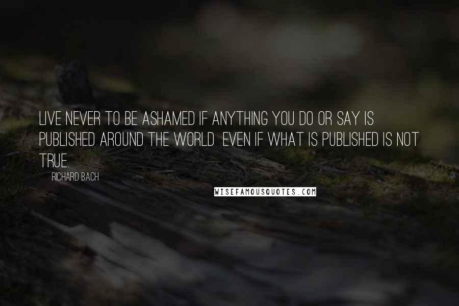 Richard Bach Quotes: Live never to be ashamed if anything you do or say is published around the world  even if what is published is not true.