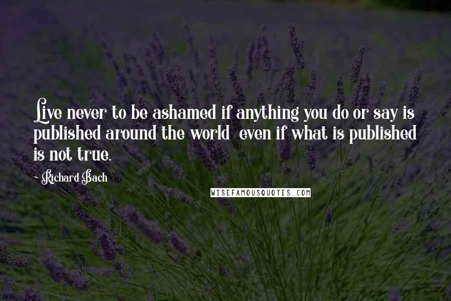 Richard Bach Quotes: Live never to be ashamed if anything you do or say is published around the world  even if what is published is not true.