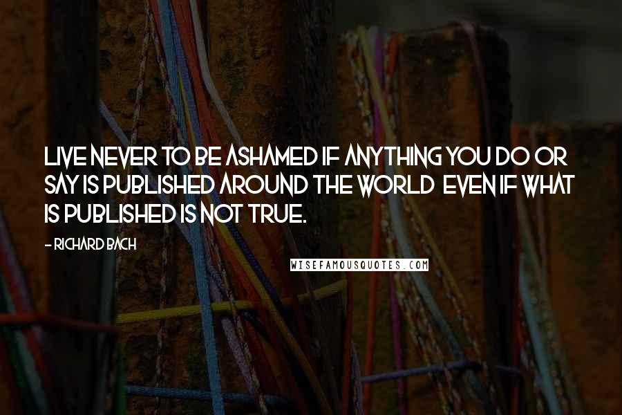 Richard Bach Quotes: Live never to be ashamed if anything you do or say is published around the world  even if what is published is not true.