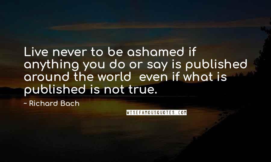 Richard Bach Quotes: Live never to be ashamed if anything you do or say is published around the world  even if what is published is not true.