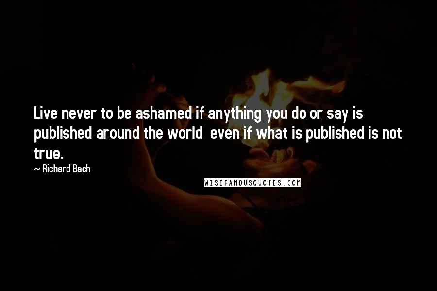 Richard Bach Quotes: Live never to be ashamed if anything you do or say is published around the world  even if what is published is not true.