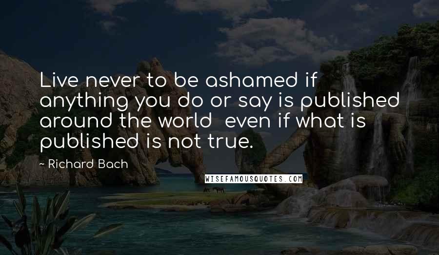 Richard Bach Quotes: Live never to be ashamed if anything you do or say is published around the world  even if what is published is not true.