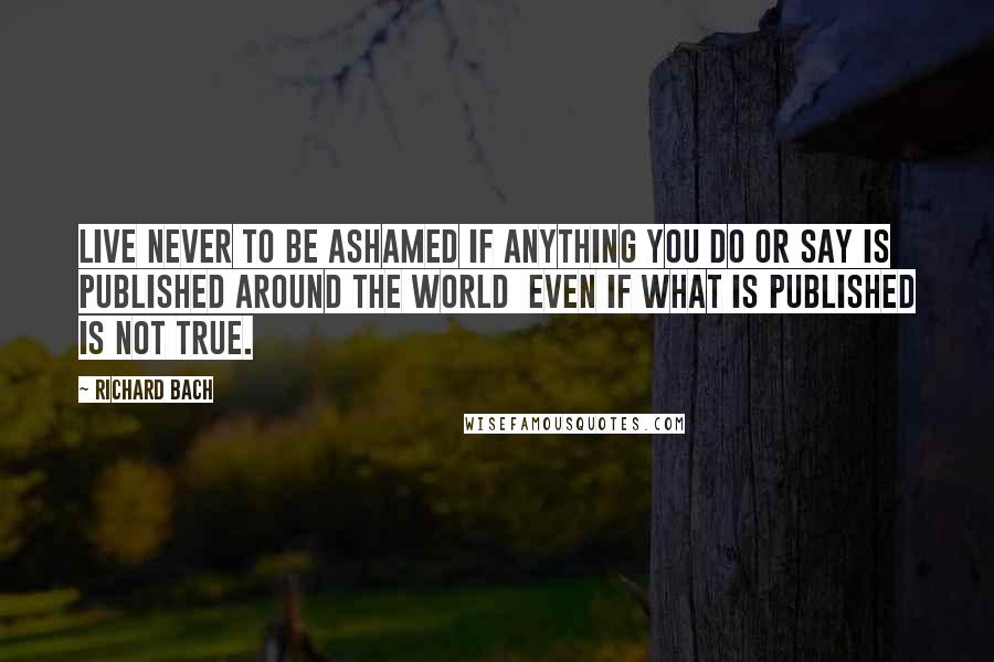 Richard Bach Quotes: Live never to be ashamed if anything you do or say is published around the world  even if what is published is not true.