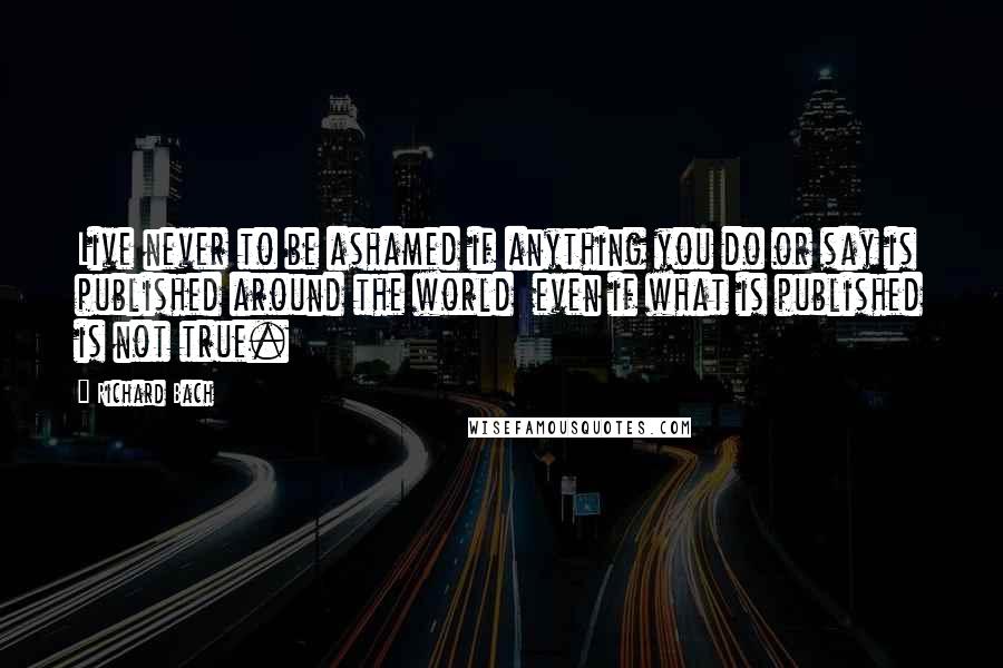 Richard Bach Quotes: Live never to be ashamed if anything you do or say is published around the world  even if what is published is not true.