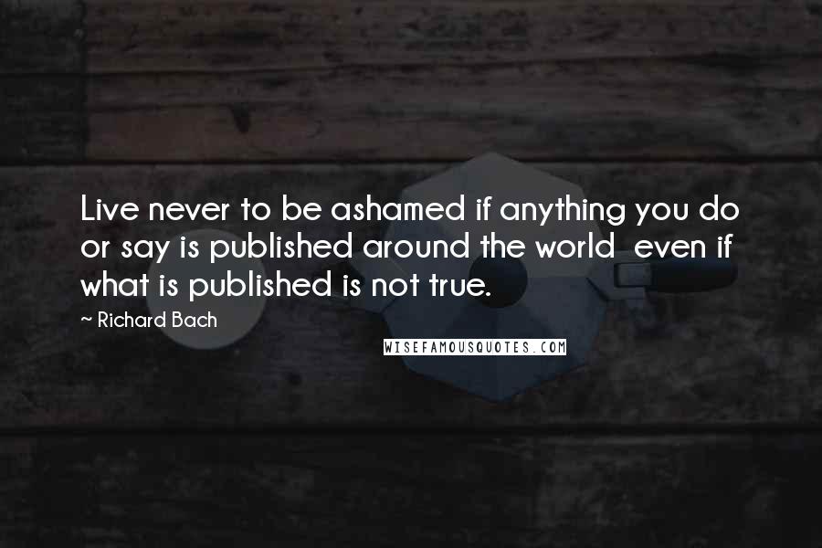 Richard Bach Quotes: Live never to be ashamed if anything you do or say is published around the world  even if what is published is not true.