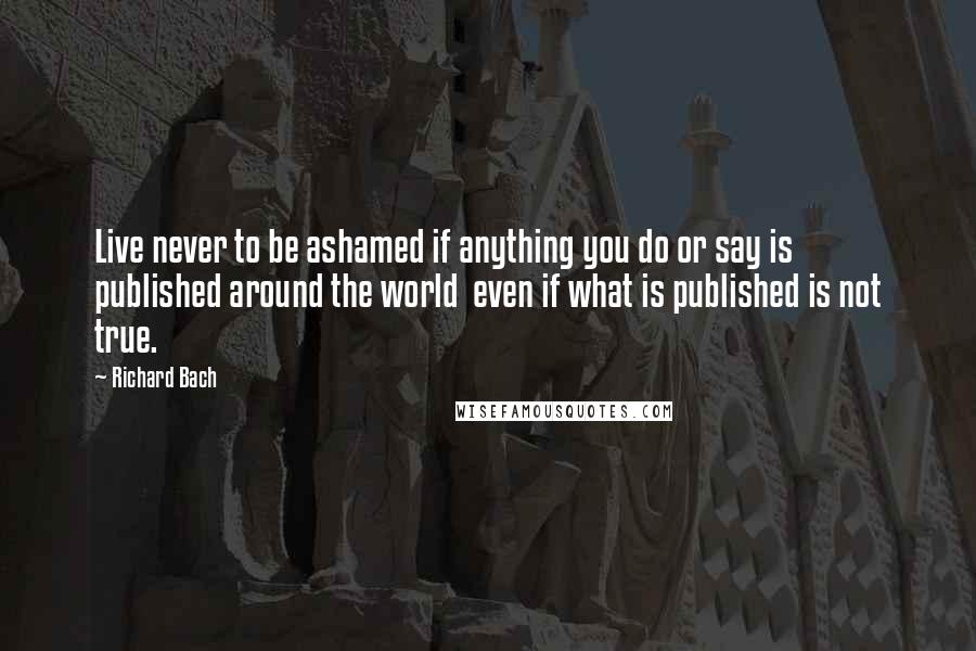 Richard Bach Quotes: Live never to be ashamed if anything you do or say is published around the world  even if what is published is not true.