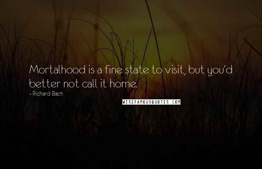 Richard Bach Quotes: Mortalhood is a fine state to visit, but you'd better not call it home.