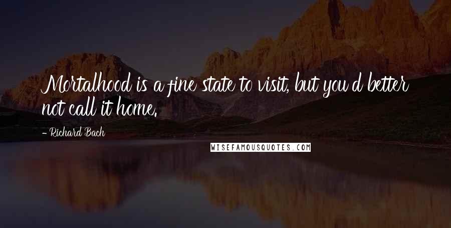 Richard Bach Quotes: Mortalhood is a fine state to visit, but you'd better not call it home.