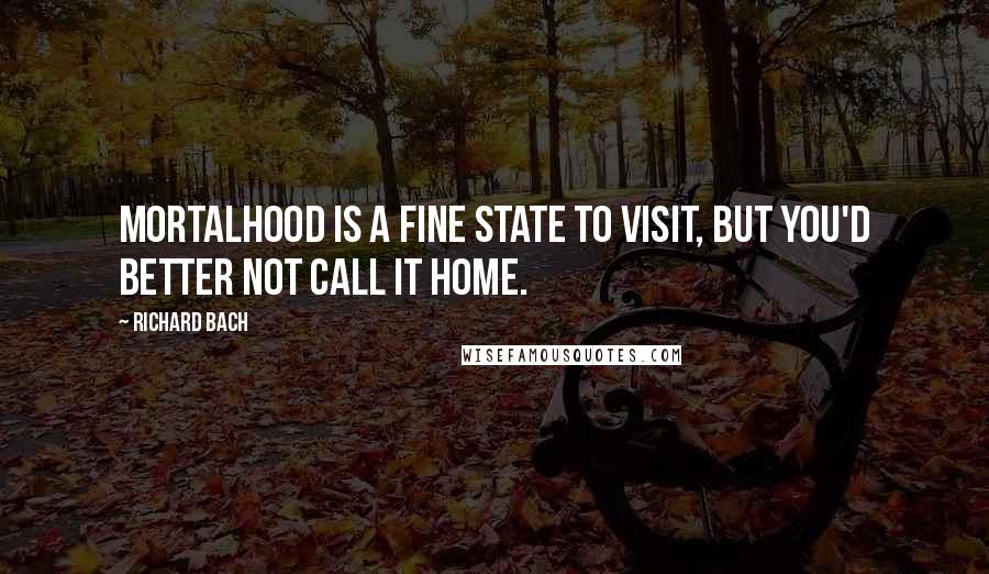 Richard Bach Quotes: Mortalhood is a fine state to visit, but you'd better not call it home.