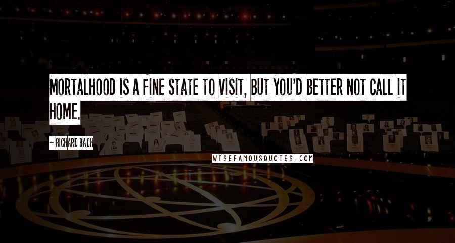 Richard Bach Quotes: Mortalhood is a fine state to visit, but you'd better not call it home.