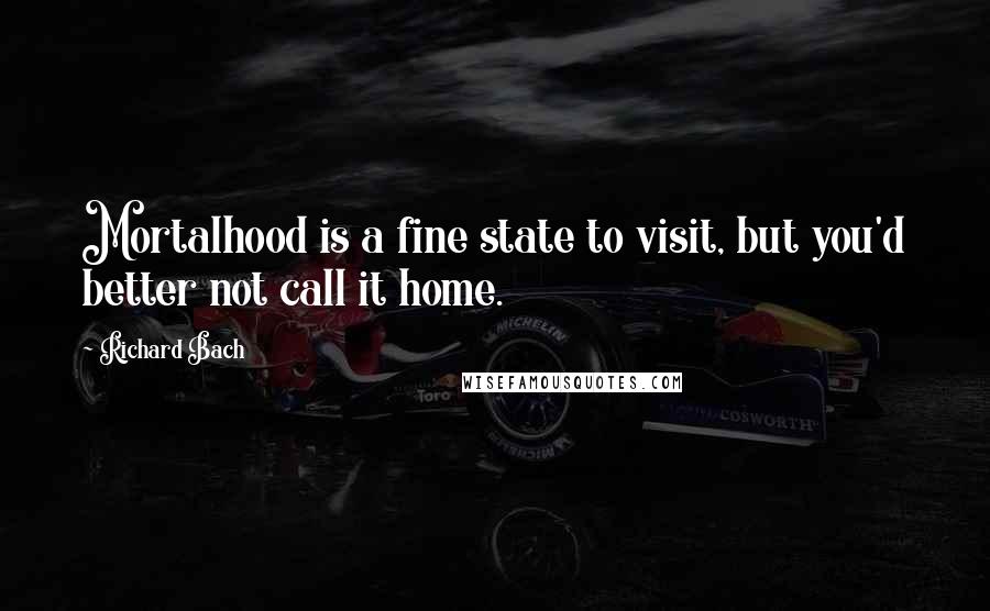 Richard Bach Quotes: Mortalhood is a fine state to visit, but you'd better not call it home.