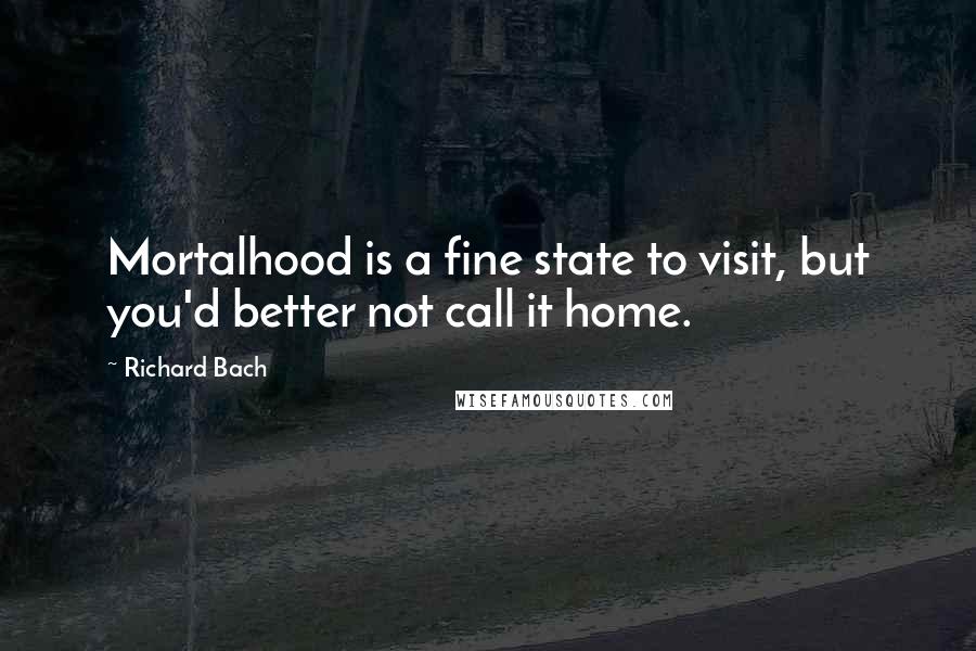 Richard Bach Quotes: Mortalhood is a fine state to visit, but you'd better not call it home.