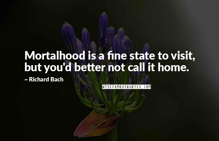 Richard Bach Quotes: Mortalhood is a fine state to visit, but you'd better not call it home.