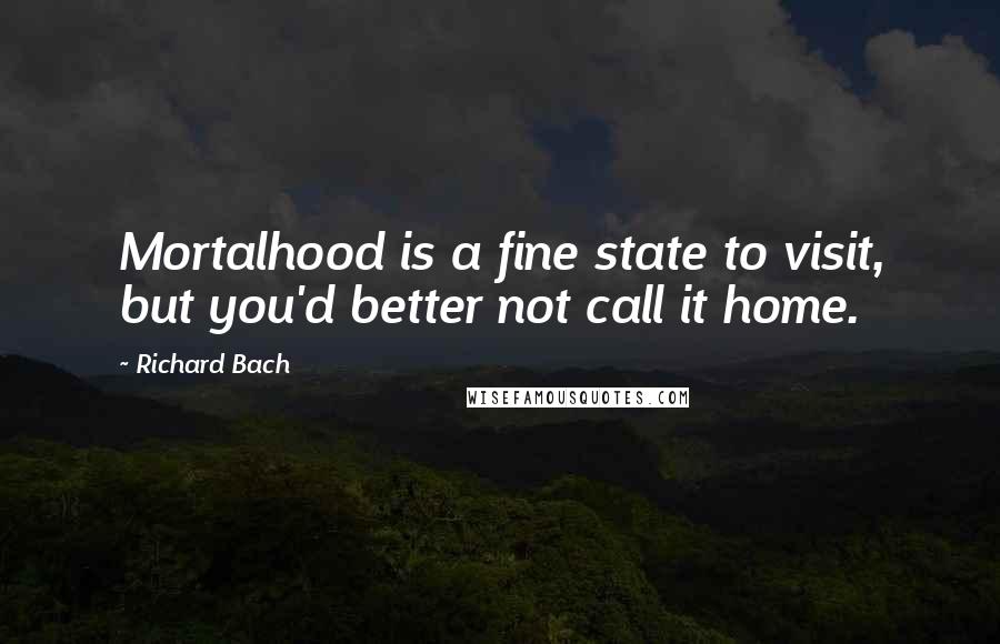 Richard Bach Quotes: Mortalhood is a fine state to visit, but you'd better not call it home.