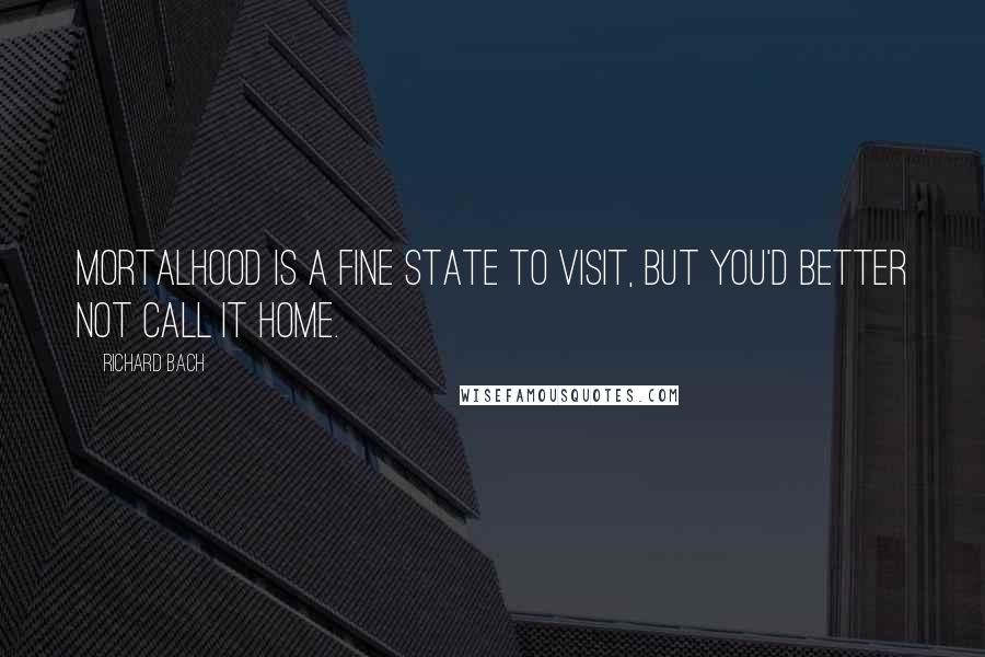 Richard Bach Quotes: Mortalhood is a fine state to visit, but you'd better not call it home.