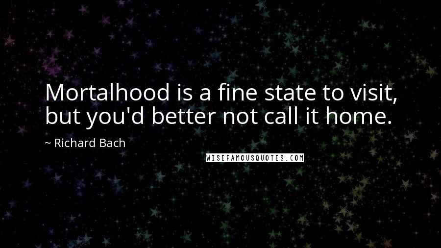 Richard Bach Quotes: Mortalhood is a fine state to visit, but you'd better not call it home.