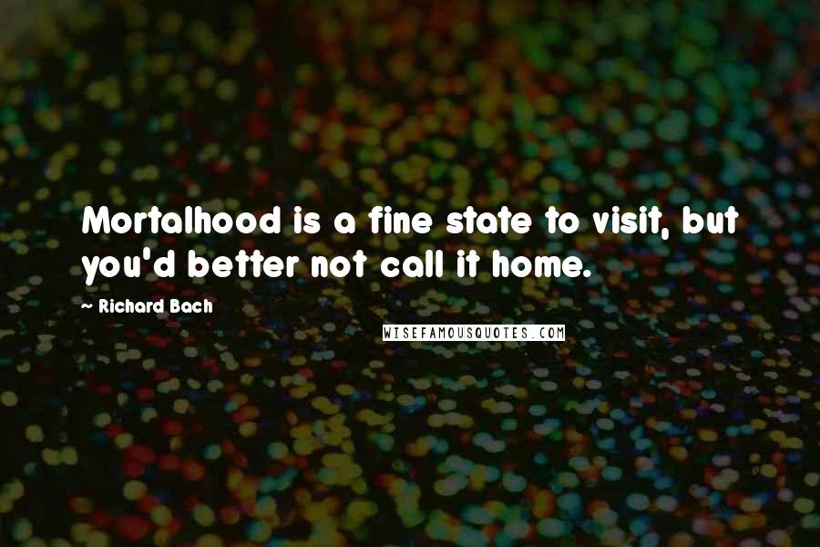 Richard Bach Quotes: Mortalhood is a fine state to visit, but you'd better not call it home.