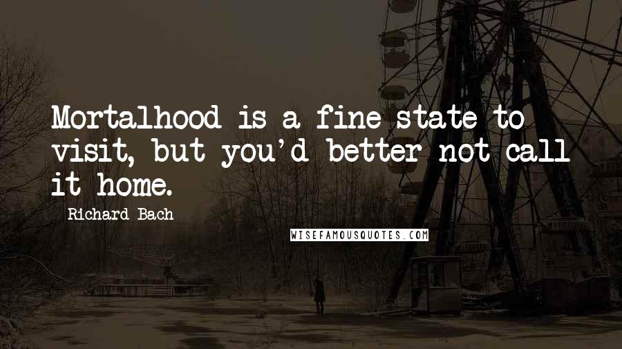 Richard Bach Quotes: Mortalhood is a fine state to visit, but you'd better not call it home.