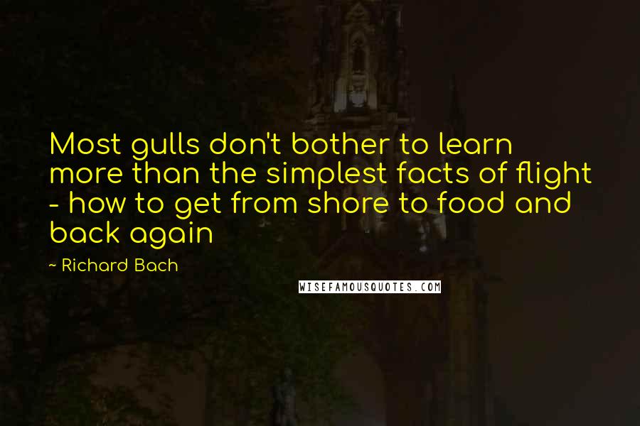 Richard Bach Quotes: Most gulls don't bother to learn more than the simplest facts of flight - how to get from shore to food and back again