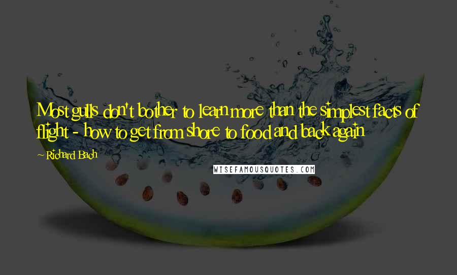 Richard Bach Quotes: Most gulls don't bother to learn more than the simplest facts of flight - how to get from shore to food and back again
