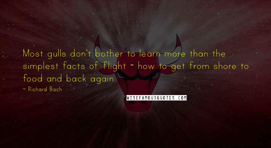 Richard Bach Quotes: Most gulls don't bother to learn more than the simplest facts of flight - how to get from shore to food and back again