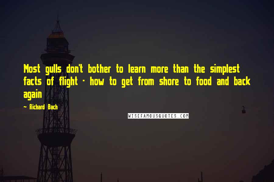 Richard Bach Quotes: Most gulls don't bother to learn more than the simplest facts of flight - how to get from shore to food and back again