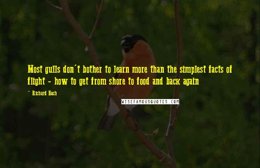 Richard Bach Quotes: Most gulls don't bother to learn more than the simplest facts of flight - how to get from shore to food and back again