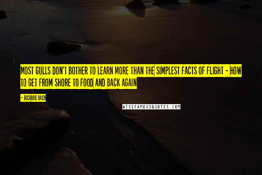 Richard Bach Quotes: Most gulls don't bother to learn more than the simplest facts of flight - how to get from shore to food and back again