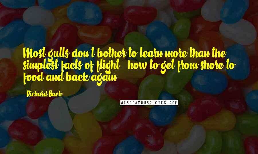 Richard Bach Quotes: Most gulls don't bother to learn more than the simplest facts of flight - how to get from shore to food and back again