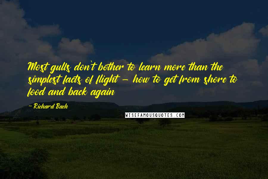 Richard Bach Quotes: Most gulls don't bother to learn more than the simplest facts of flight - how to get from shore to food and back again