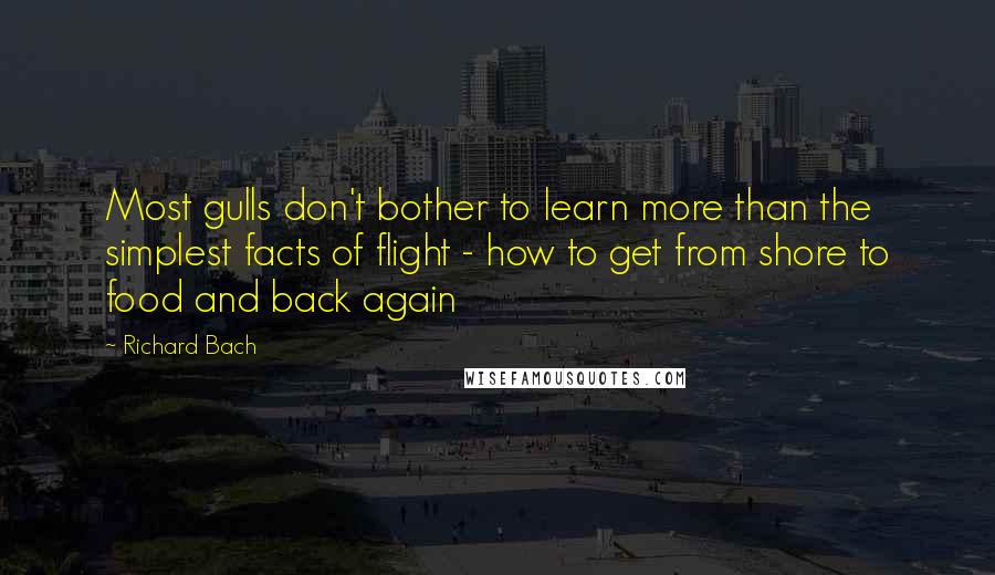 Richard Bach Quotes: Most gulls don't bother to learn more than the simplest facts of flight - how to get from shore to food and back again