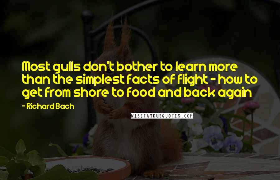 Richard Bach Quotes: Most gulls don't bother to learn more than the simplest facts of flight - how to get from shore to food and back again